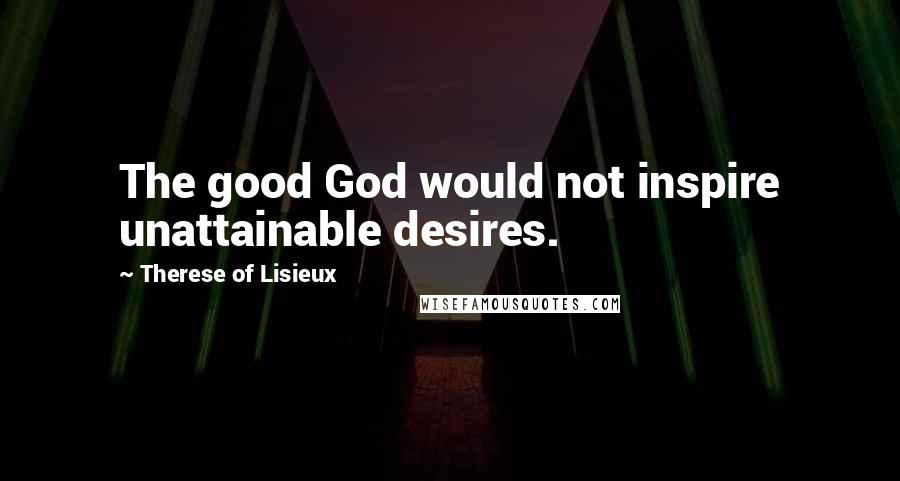 Therese Of Lisieux Quotes: The good God would not inspire unattainable desires.