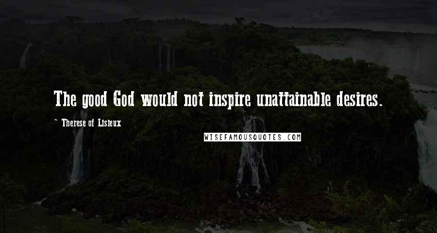 Therese Of Lisieux Quotes: The good God would not inspire unattainable desires.