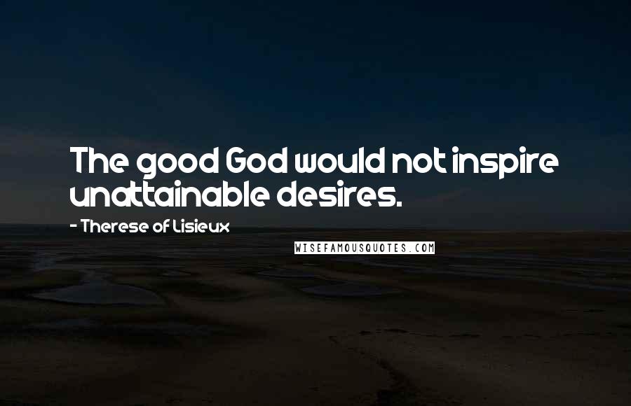 Therese Of Lisieux Quotes: The good God would not inspire unattainable desires.