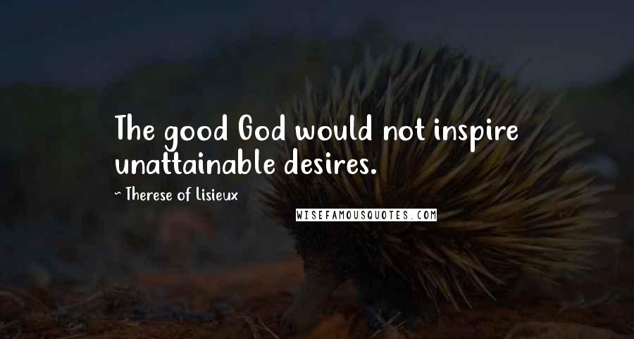 Therese Of Lisieux Quotes: The good God would not inspire unattainable desires.