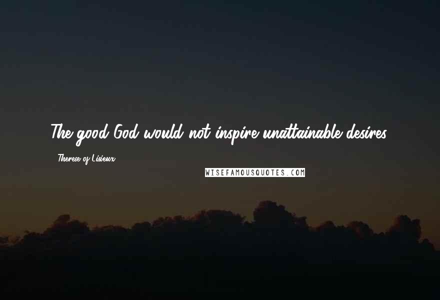 Therese Of Lisieux Quotes: The good God would not inspire unattainable desires.