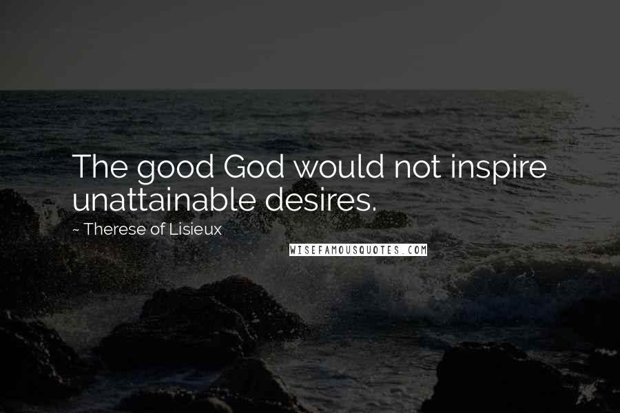 Therese Of Lisieux Quotes: The good God would not inspire unattainable desires.