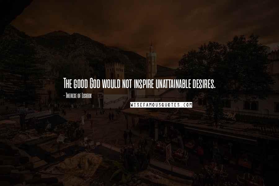 Therese Of Lisieux Quotes: The good God would not inspire unattainable desires.