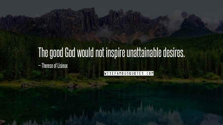 Therese Of Lisieux Quotes: The good God would not inspire unattainable desires.