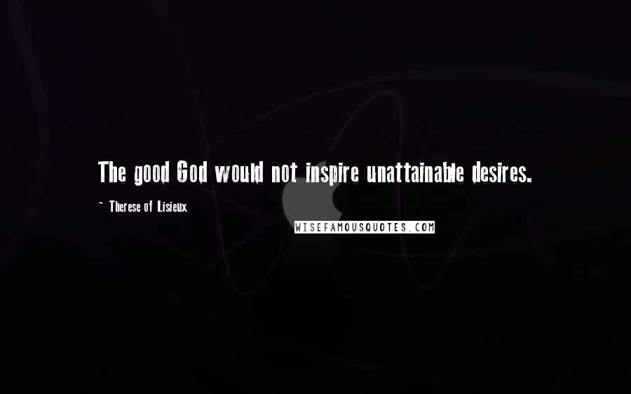 Therese Of Lisieux Quotes: The good God would not inspire unattainable desires.