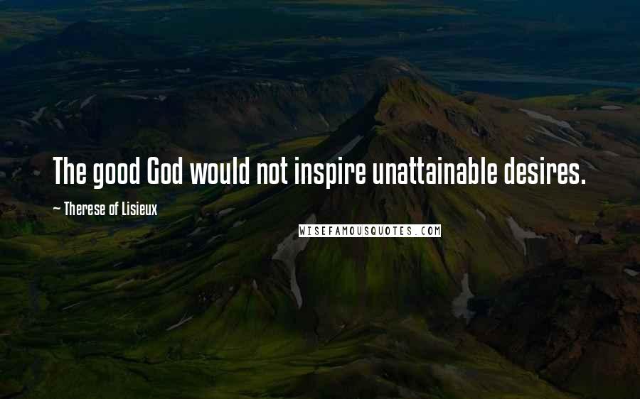 Therese Of Lisieux Quotes: The good God would not inspire unattainable desires.