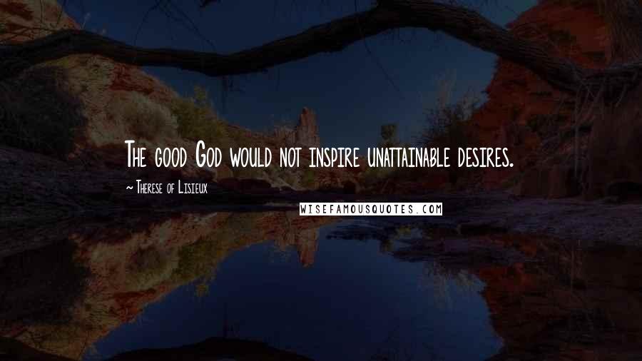 Therese Of Lisieux Quotes: The good God would not inspire unattainable desires.