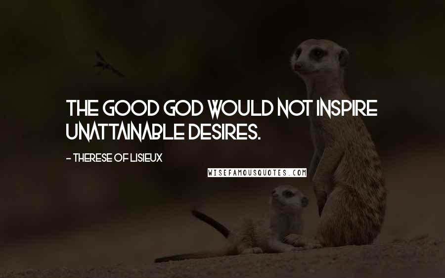 Therese Of Lisieux Quotes: The good God would not inspire unattainable desires.