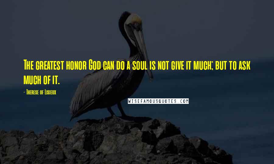 Therese Of Lisieux Quotes: The greatest honor God can do a soul is not give it much; but to ask much of it.