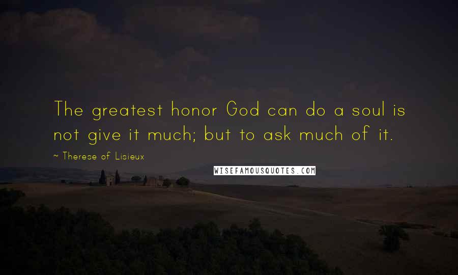 Therese Of Lisieux Quotes: The greatest honor God can do a soul is not give it much; but to ask much of it.