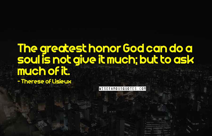 Therese Of Lisieux Quotes: The greatest honor God can do a soul is not give it much; but to ask much of it.