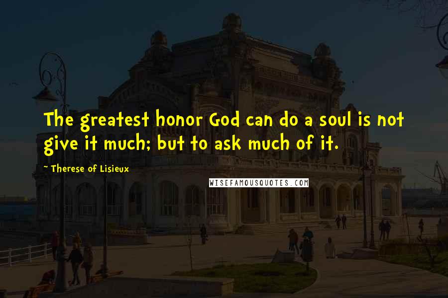 Therese Of Lisieux Quotes: The greatest honor God can do a soul is not give it much; but to ask much of it.