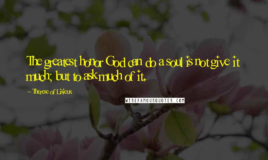 Therese Of Lisieux Quotes: The greatest honor God can do a soul is not give it much; but to ask much of it.