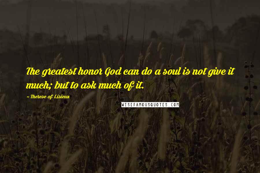 Therese Of Lisieux Quotes: The greatest honor God can do a soul is not give it much; but to ask much of it.