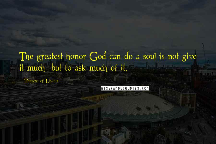 Therese Of Lisieux Quotes: The greatest honor God can do a soul is not give it much; but to ask much of it.