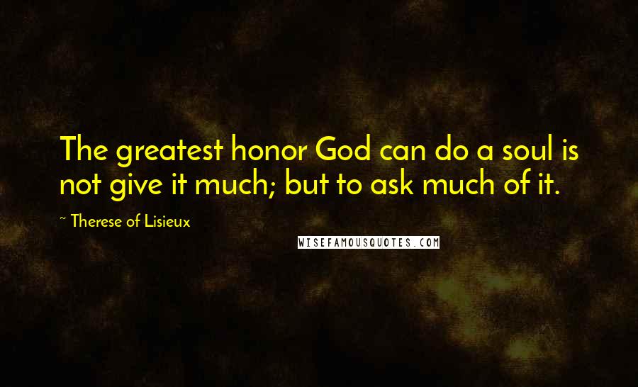 Therese Of Lisieux Quotes: The greatest honor God can do a soul is not give it much; but to ask much of it.