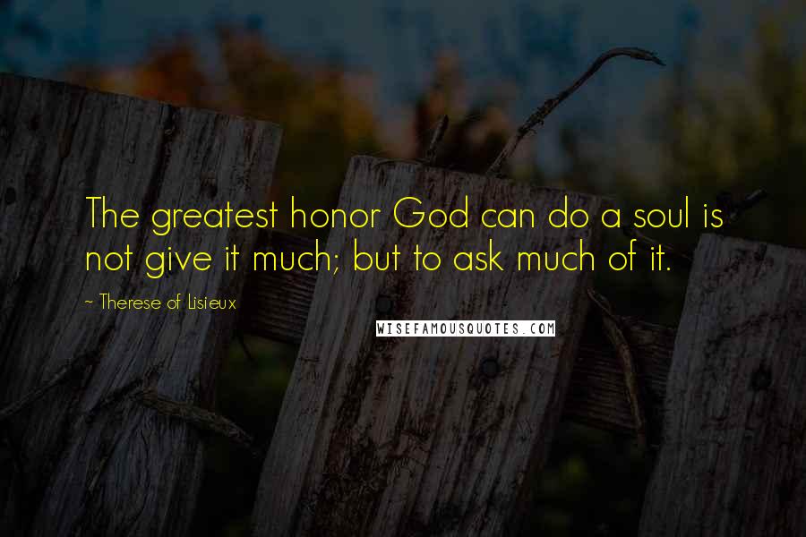 Therese Of Lisieux Quotes: The greatest honor God can do a soul is not give it much; but to ask much of it.