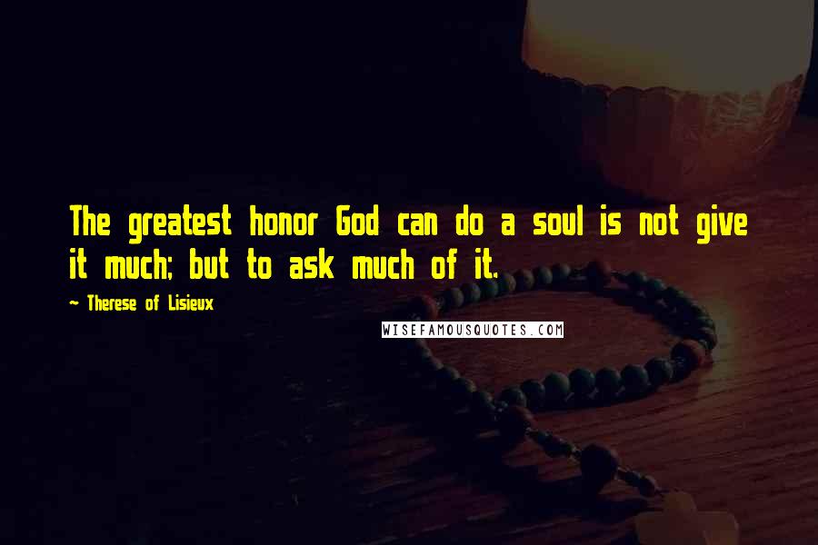 Therese Of Lisieux Quotes: The greatest honor God can do a soul is not give it much; but to ask much of it.