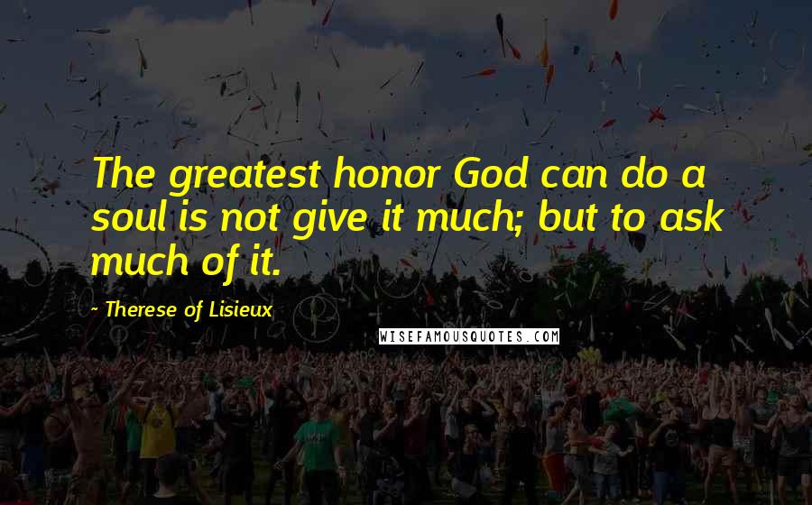 Therese Of Lisieux Quotes: The greatest honor God can do a soul is not give it much; but to ask much of it.