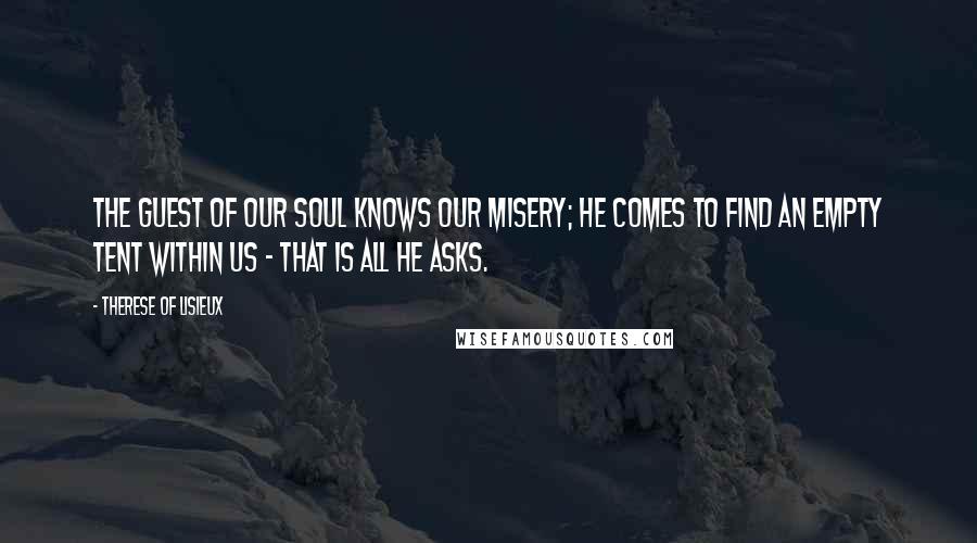 Therese Of Lisieux Quotes: The guest of our soul knows our misery; He comes to find an empty tent within us - that is all He asks.