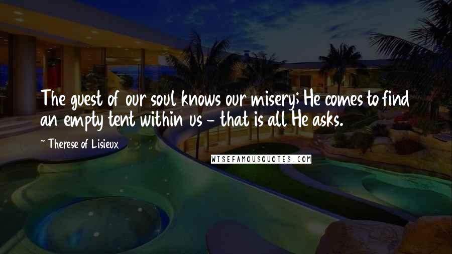 Therese Of Lisieux Quotes: The guest of our soul knows our misery; He comes to find an empty tent within us - that is all He asks.