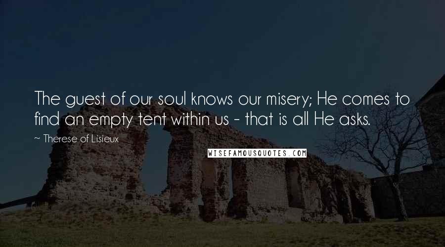 Therese Of Lisieux Quotes: The guest of our soul knows our misery; He comes to find an empty tent within us - that is all He asks.