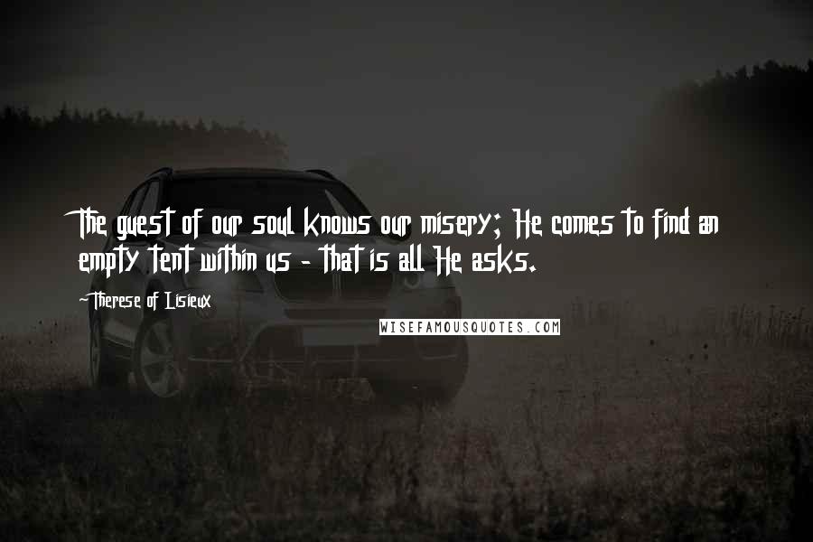 Therese Of Lisieux Quotes: The guest of our soul knows our misery; He comes to find an empty tent within us - that is all He asks.