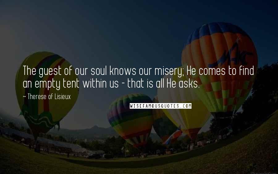 Therese Of Lisieux Quotes: The guest of our soul knows our misery; He comes to find an empty tent within us - that is all He asks.