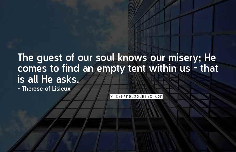 Therese Of Lisieux Quotes: The guest of our soul knows our misery; He comes to find an empty tent within us - that is all He asks.