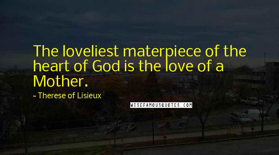 Therese Of Lisieux Quotes: The loveliest materpiece of the heart of God is the love of a Mother.