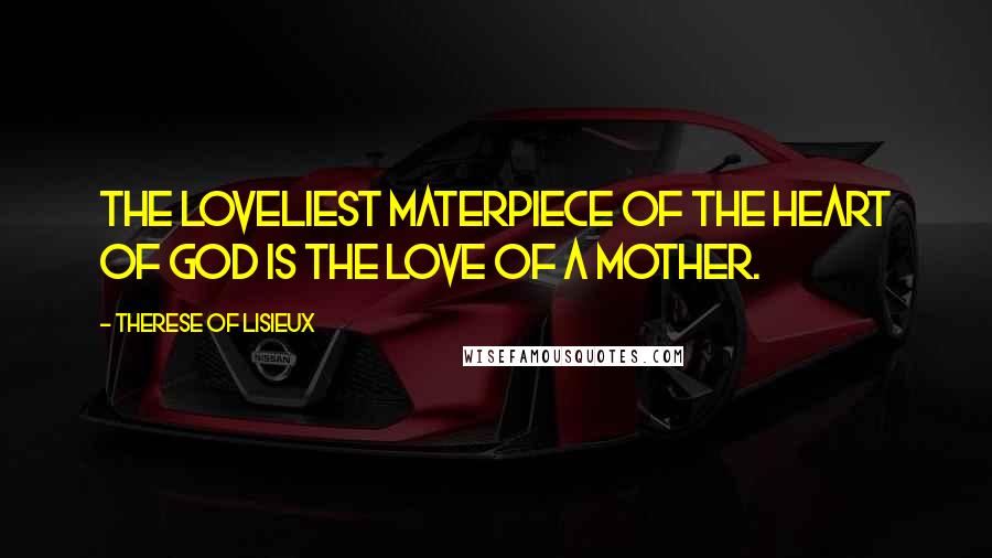 Therese Of Lisieux Quotes: The loveliest materpiece of the heart of God is the love of a Mother.