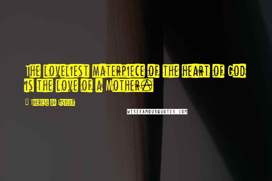 Therese Of Lisieux Quotes: The loveliest materpiece of the heart of God is the love of a Mother.