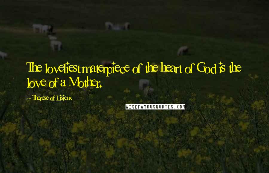 Therese Of Lisieux Quotes: The loveliest materpiece of the heart of God is the love of a Mother.