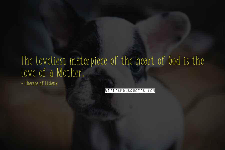 Therese Of Lisieux Quotes: The loveliest materpiece of the heart of God is the love of a Mother.