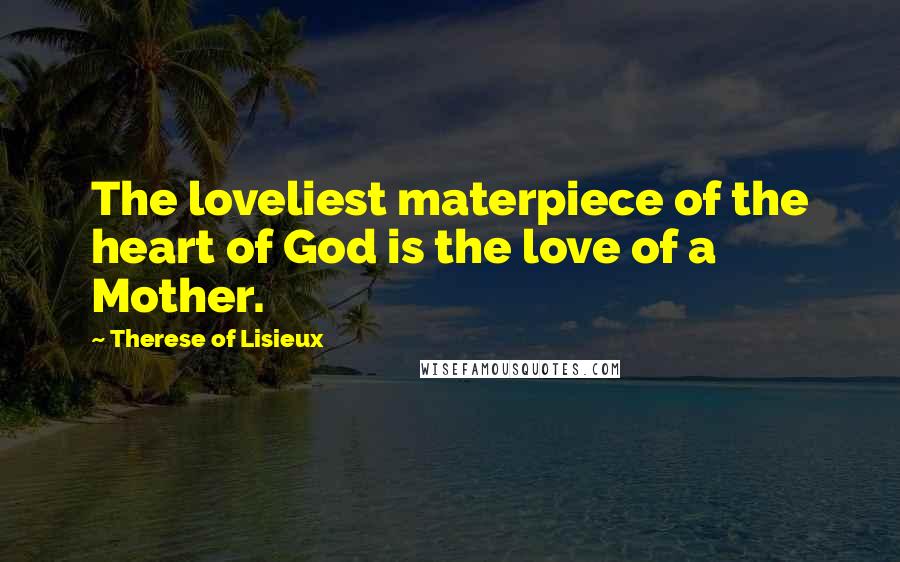 Therese Of Lisieux Quotes: The loveliest materpiece of the heart of God is the love of a Mother.