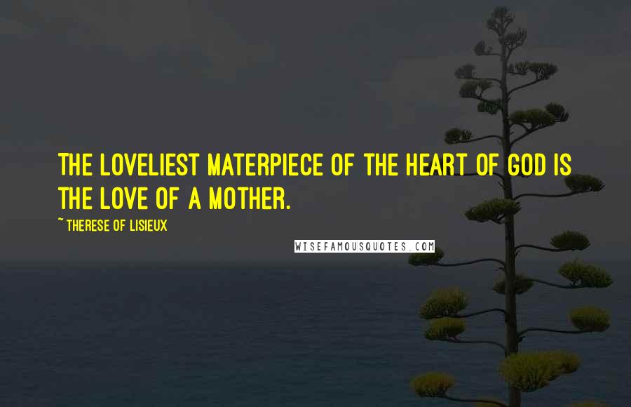 Therese Of Lisieux Quotes: The loveliest materpiece of the heart of God is the love of a Mother.