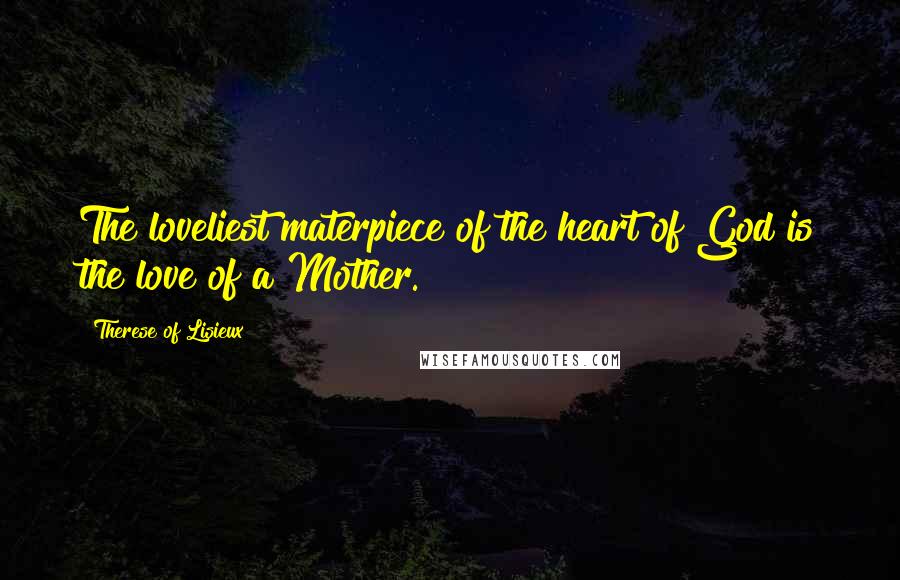 Therese Of Lisieux Quotes: The loveliest materpiece of the heart of God is the love of a Mother.