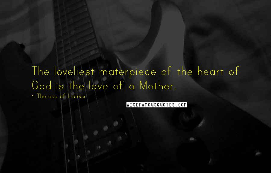 Therese Of Lisieux Quotes: The loveliest materpiece of the heart of God is the love of a Mother.