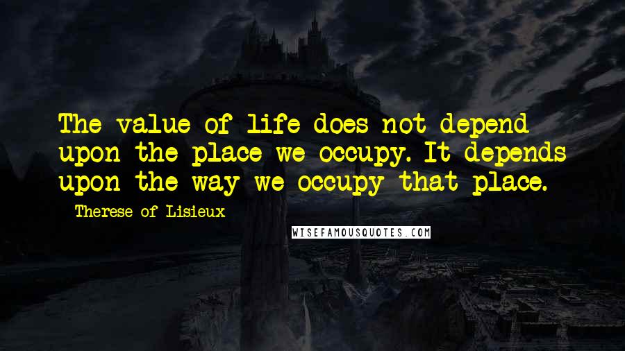 Therese Of Lisieux Quotes: The value of life does not depend upon the place we occupy. It depends upon the way we occupy that place.