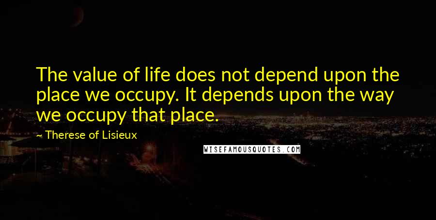 Therese Of Lisieux Quotes: The value of life does not depend upon the place we occupy. It depends upon the way we occupy that place.