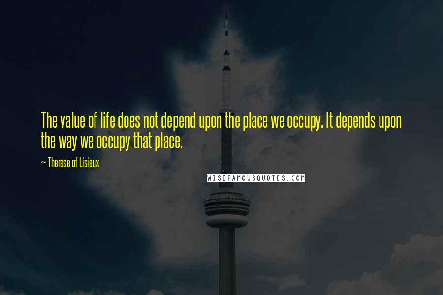 Therese Of Lisieux Quotes: The value of life does not depend upon the place we occupy. It depends upon the way we occupy that place.