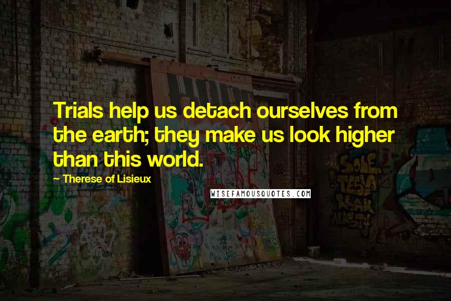 Therese Of Lisieux Quotes: Trials help us detach ourselves from the earth; they make us look higher than this world.