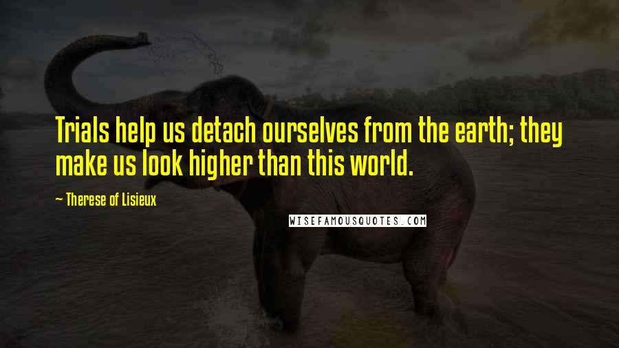 Therese Of Lisieux Quotes: Trials help us detach ourselves from the earth; they make us look higher than this world.