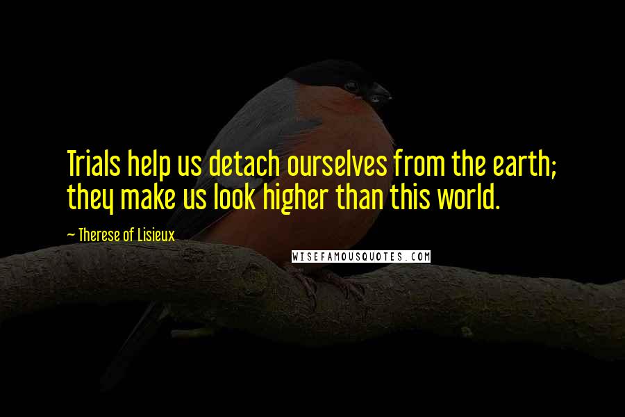 Therese Of Lisieux Quotes: Trials help us detach ourselves from the earth; they make us look higher than this world.