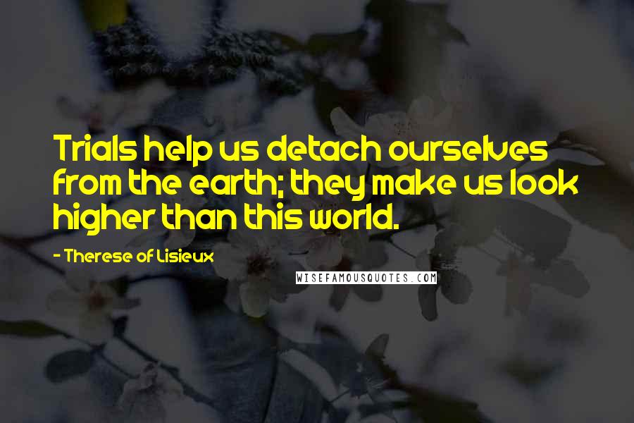 Therese Of Lisieux Quotes: Trials help us detach ourselves from the earth; they make us look higher than this world.