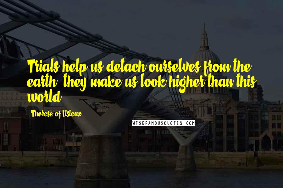 Therese Of Lisieux Quotes: Trials help us detach ourselves from the earth; they make us look higher than this world.