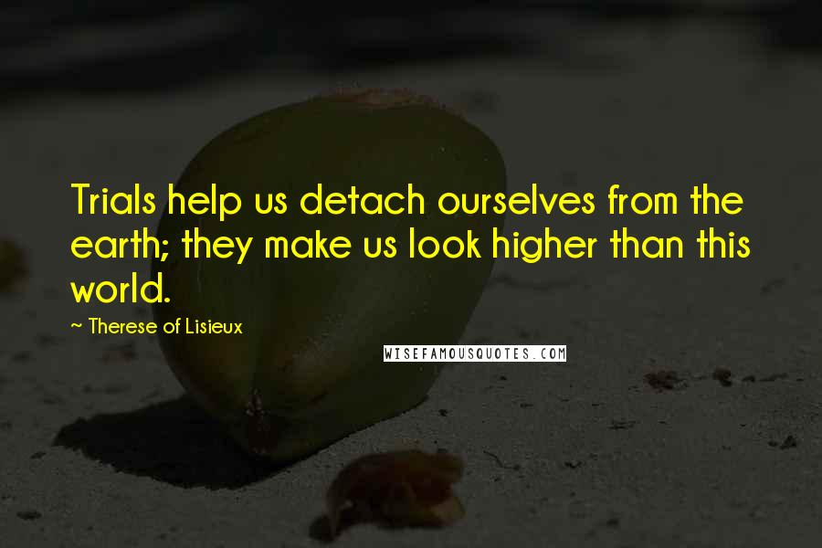 Therese Of Lisieux Quotes: Trials help us detach ourselves from the earth; they make us look higher than this world.