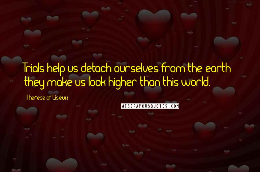 Therese Of Lisieux Quotes: Trials help us detach ourselves from the earth; they make us look higher than this world.