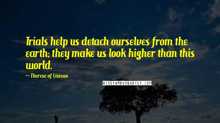 Therese Of Lisieux Quotes: Trials help us detach ourselves from the earth; they make us look higher than this world.