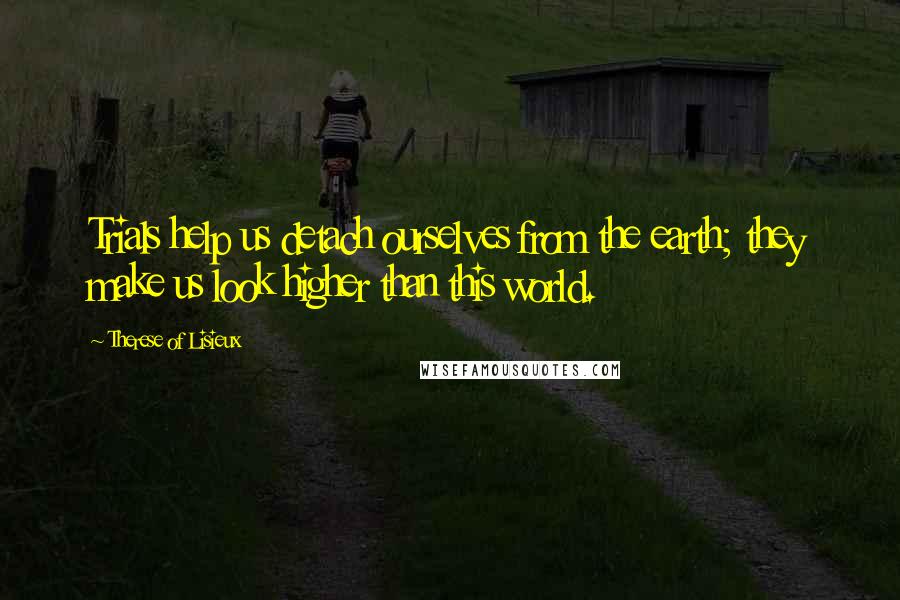 Therese Of Lisieux Quotes: Trials help us detach ourselves from the earth; they make us look higher than this world.